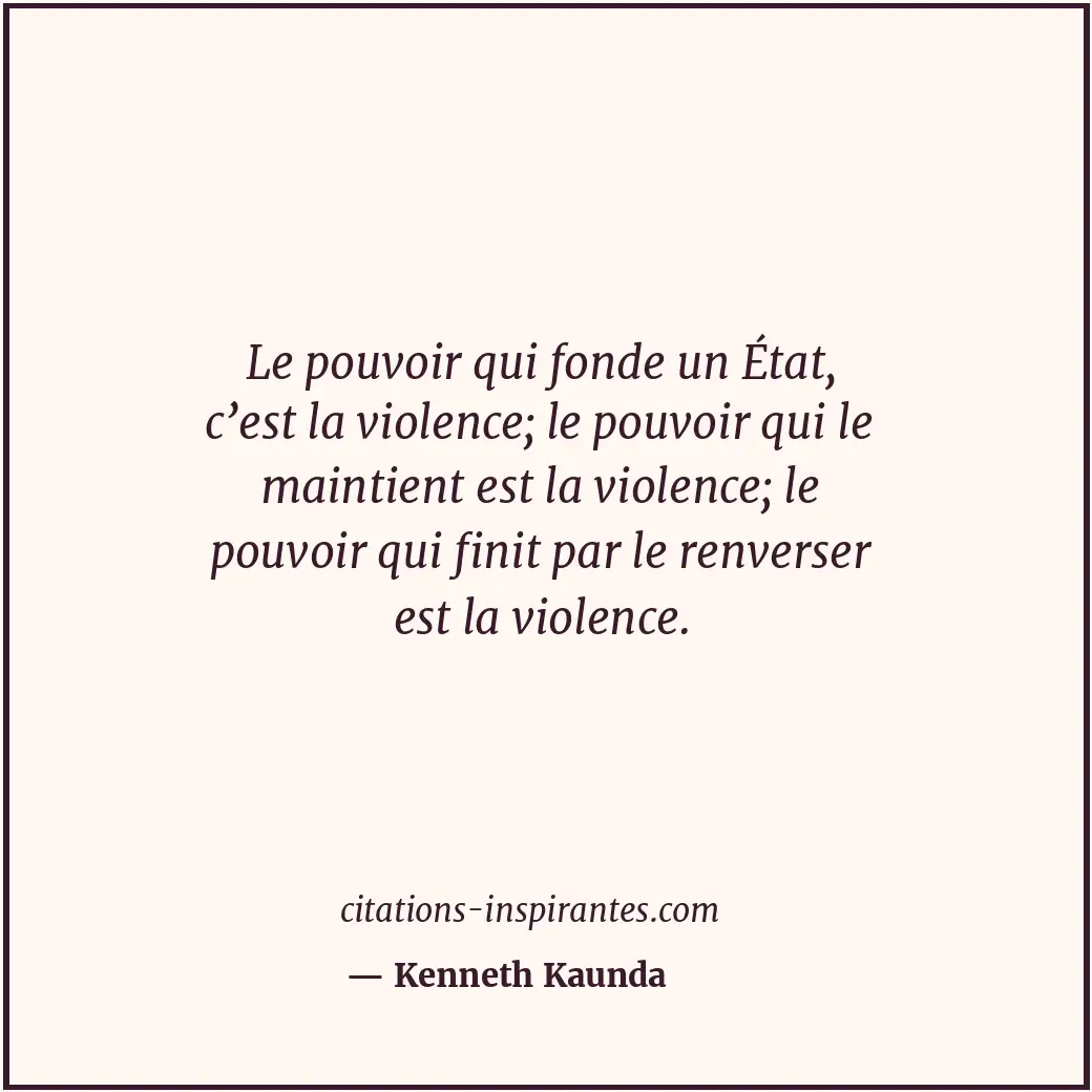 Le pouvoir qui fonde un État, c’est la violence; le pouvoir qui le maintient est... Citation de Kenneth Kaunda