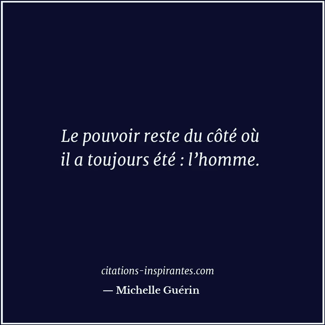 Le pouvoir reste du côté où il a toujours été : l’homme. Citation de Michelle Guérin