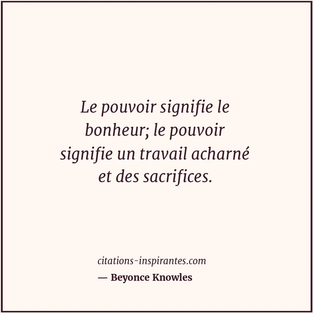Le pouvoir signifie le bonheur; le pouvoir signifie un travail acharné et des sa... Citation de Beyonce Knowles