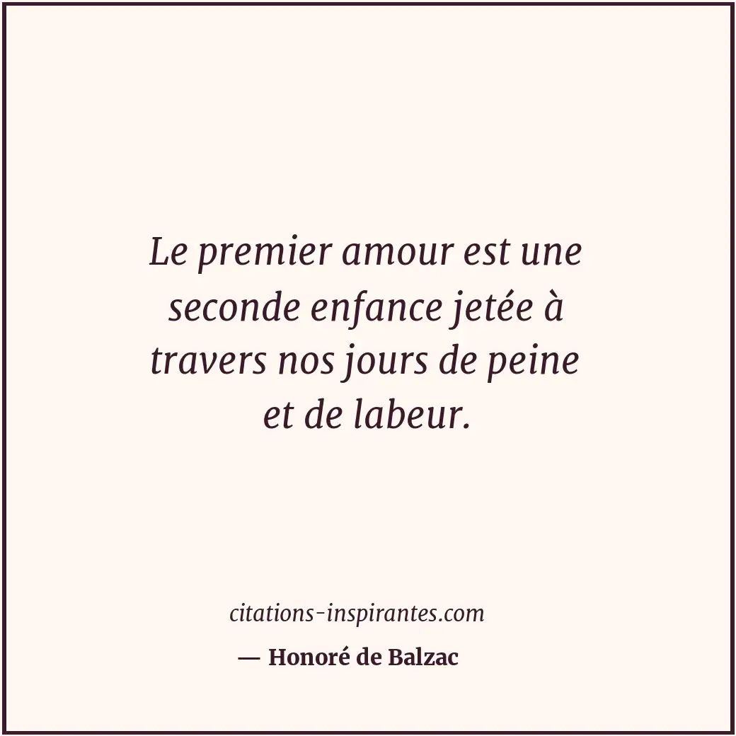 Le premier amour est une seconde enfance jetée à travers nos jours de peine et d... Citation de Honoré de Balzac