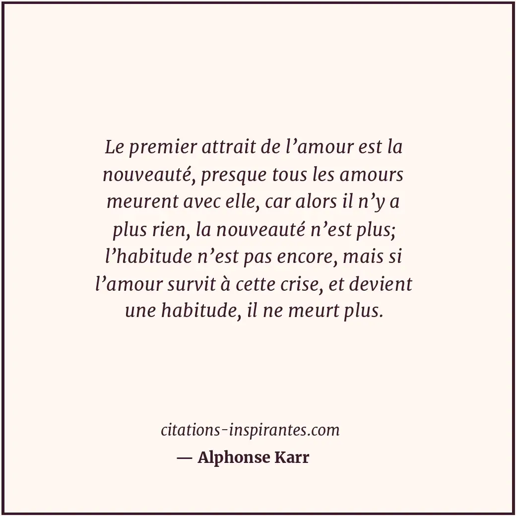 Le premier attrait de l’amour est la nouveauté, presque tous les amours meurent... Citation de Alphonse Karr