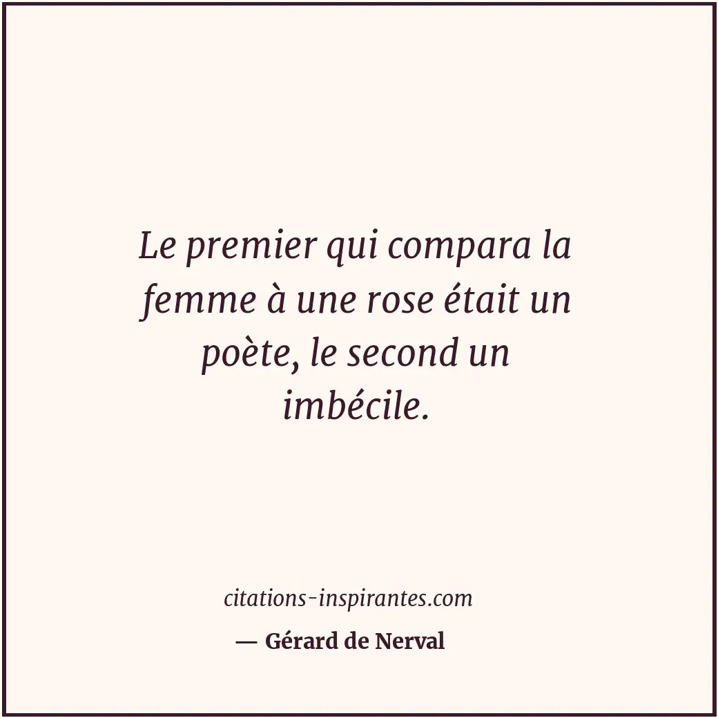 Le premier qui compara la femme à une rose était un poète, le second un imbécile... Citation de Gérard de Nerval