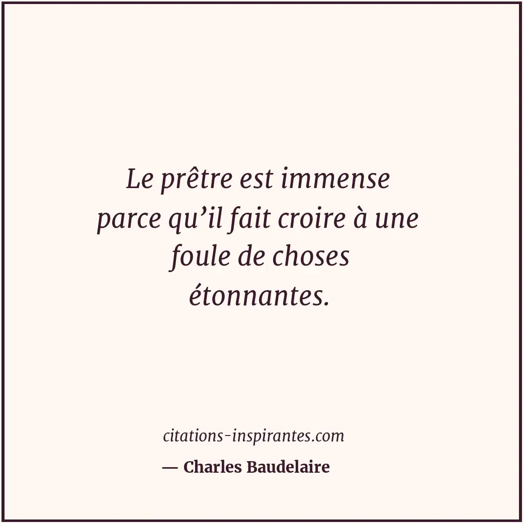 Le prêtre est immense parce qu’il fait croire à une foule de choses étonnantes. Citation de Charles Baudelaire