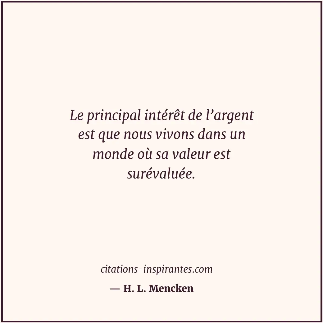 Le principal intérêt de l’argent est que nous vivons dans un monde où sa valeur... Citation de H. L. Mencken