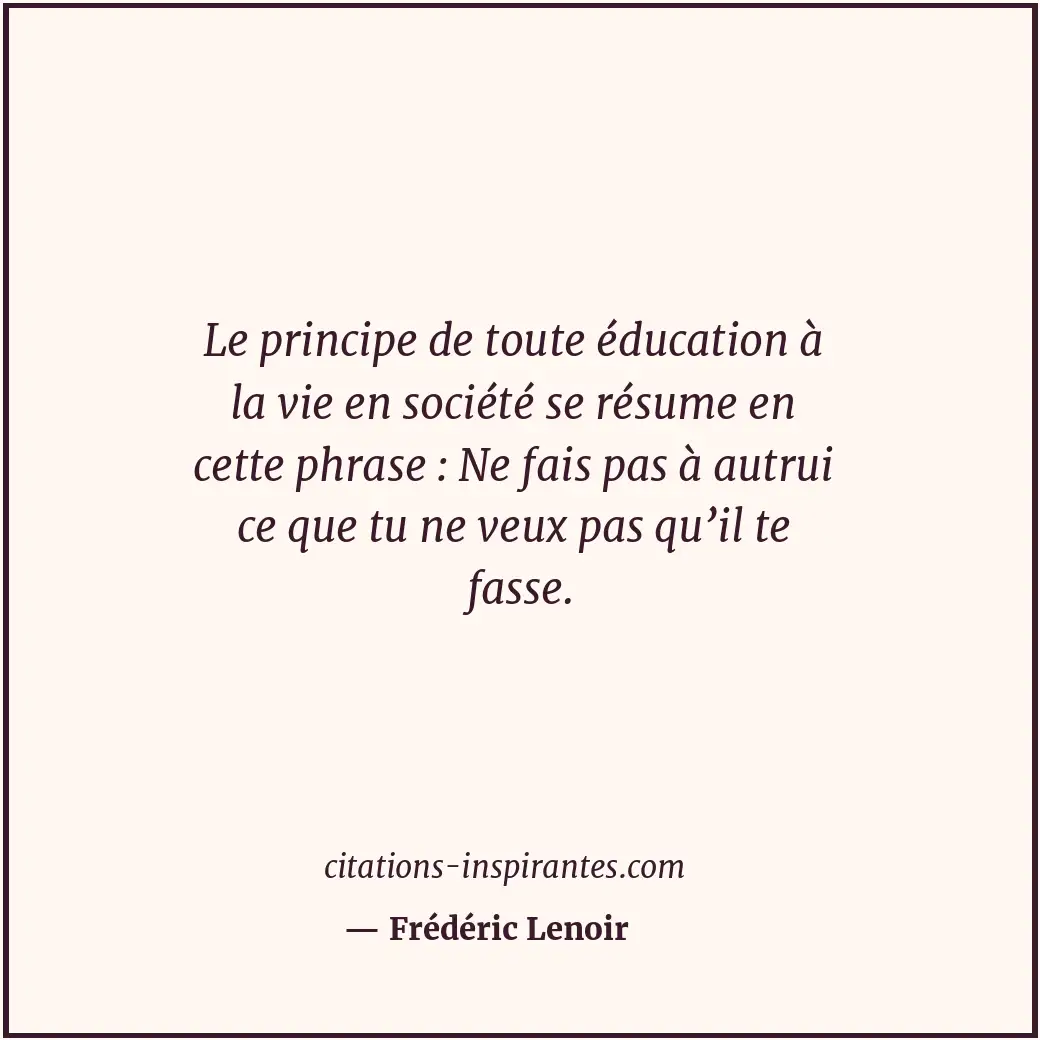 Le principe de toute éducation à la vie en société se résume en cette phrase : N... Citation de Frédéric Lenoir