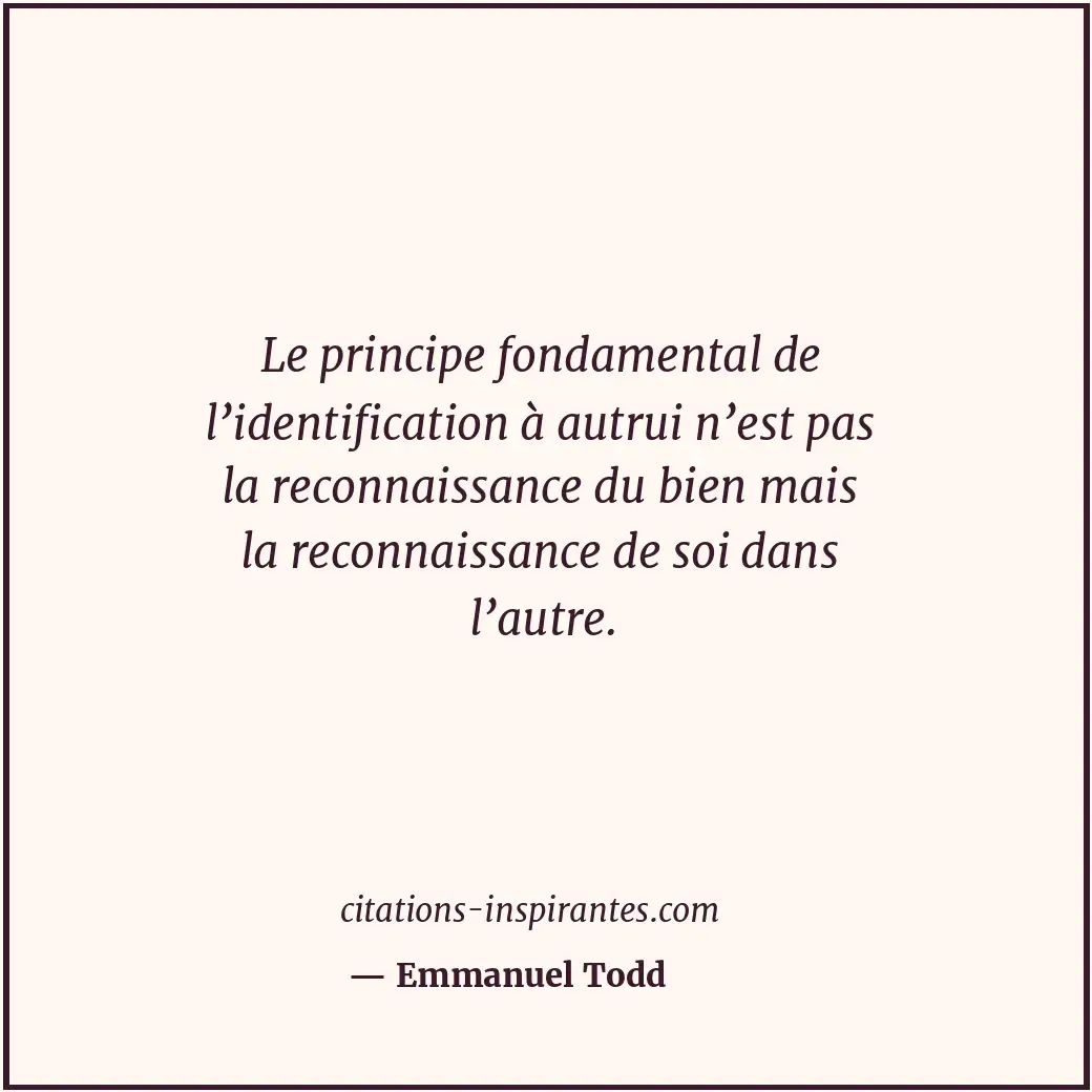 Le principe fondamental de l’identification à autrui n’est pas la reconnaissance... Citation de Emmanuel Todd
