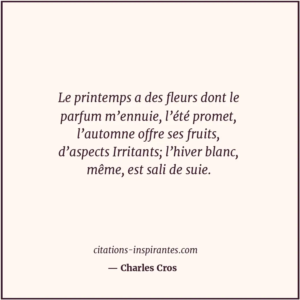 Le printemps a des fleurs dont le parfum m’ennuie, l’été promet, l’automne offre... Citation de Charles Cros
