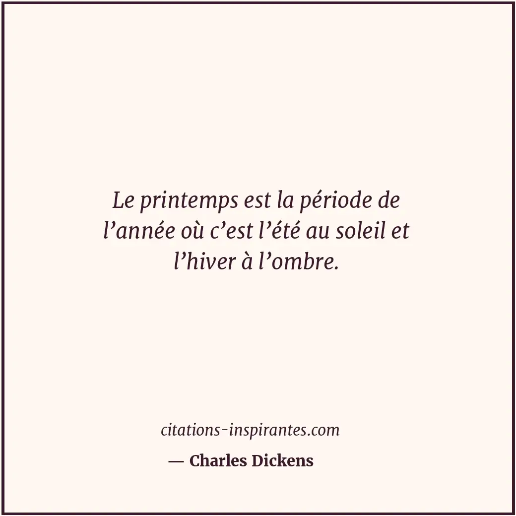 Le printemps est la période de l’année où c’est l’été au soleil et l’hiver à l’o... Citation de Charles Dickens