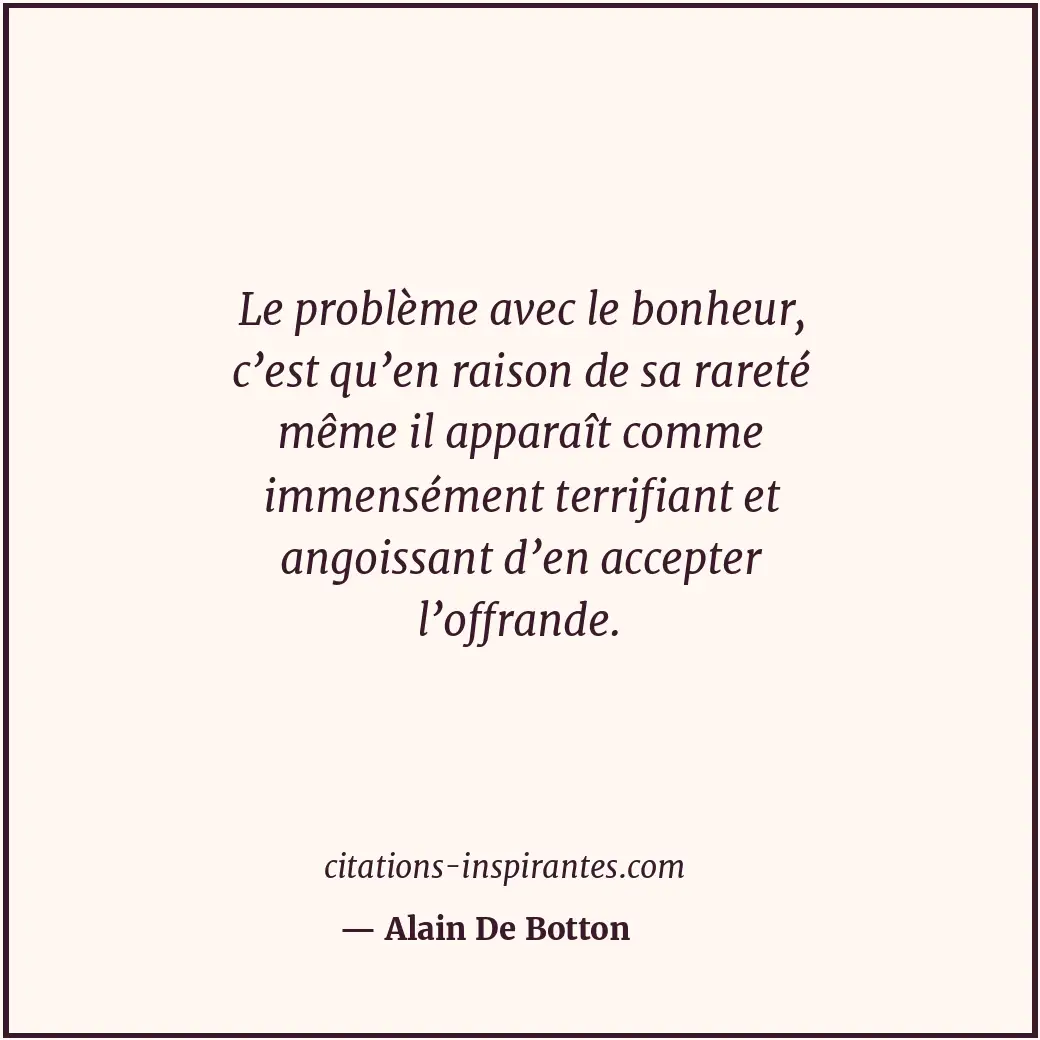 Le problème avec le bonheur, c’est qu’en raison de sa rareté même il apparaît co... Citation de Alain De Botton