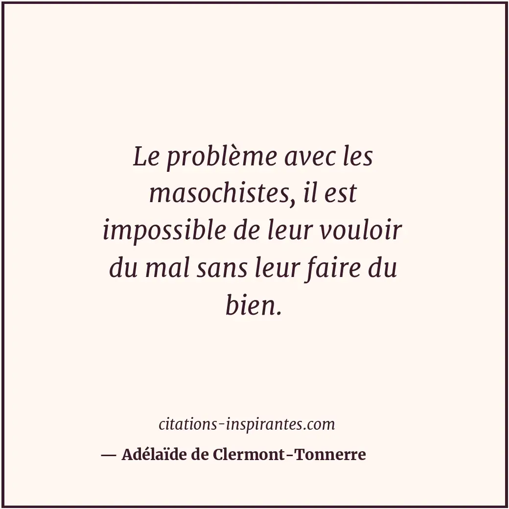 Le problème avec les masochistes, il est impossible de leur vouloir du mal sans... Citation de Adélaïde de Clermont-Tonnerre