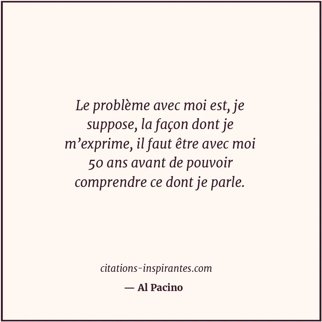 Le problème avec moi est, je suppose, la façon dont je m’exprime, il faut être a... Citation de Al Pacino