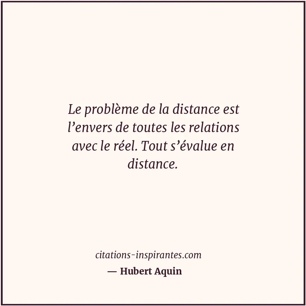 Le problème de la distance est l’envers de toutes les relations avec le réel. To... Citation de Hubert Aquin