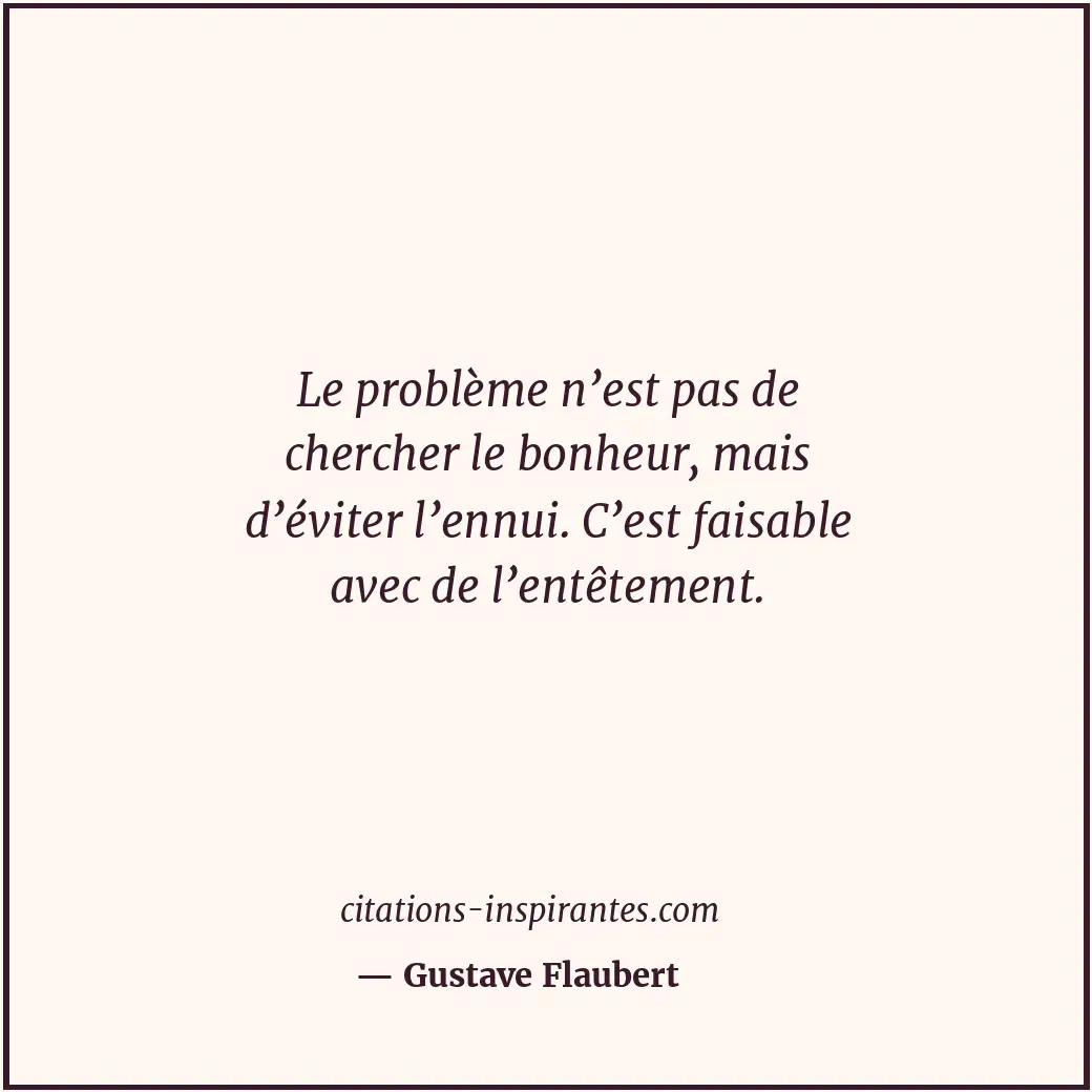 Le problème n’est pas de chercher le bonheur, mais d’éviter l’ennui. C’est faisa... Citation de Gustave Flaubert