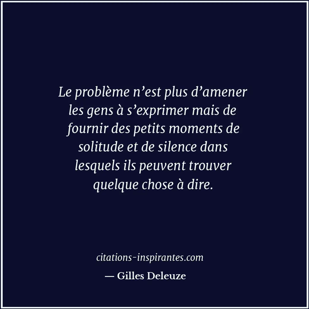 Le problème n’est plus d’amener les gens à s’exprimer mais de fournir des petits... Citation de Gilles Deleuze