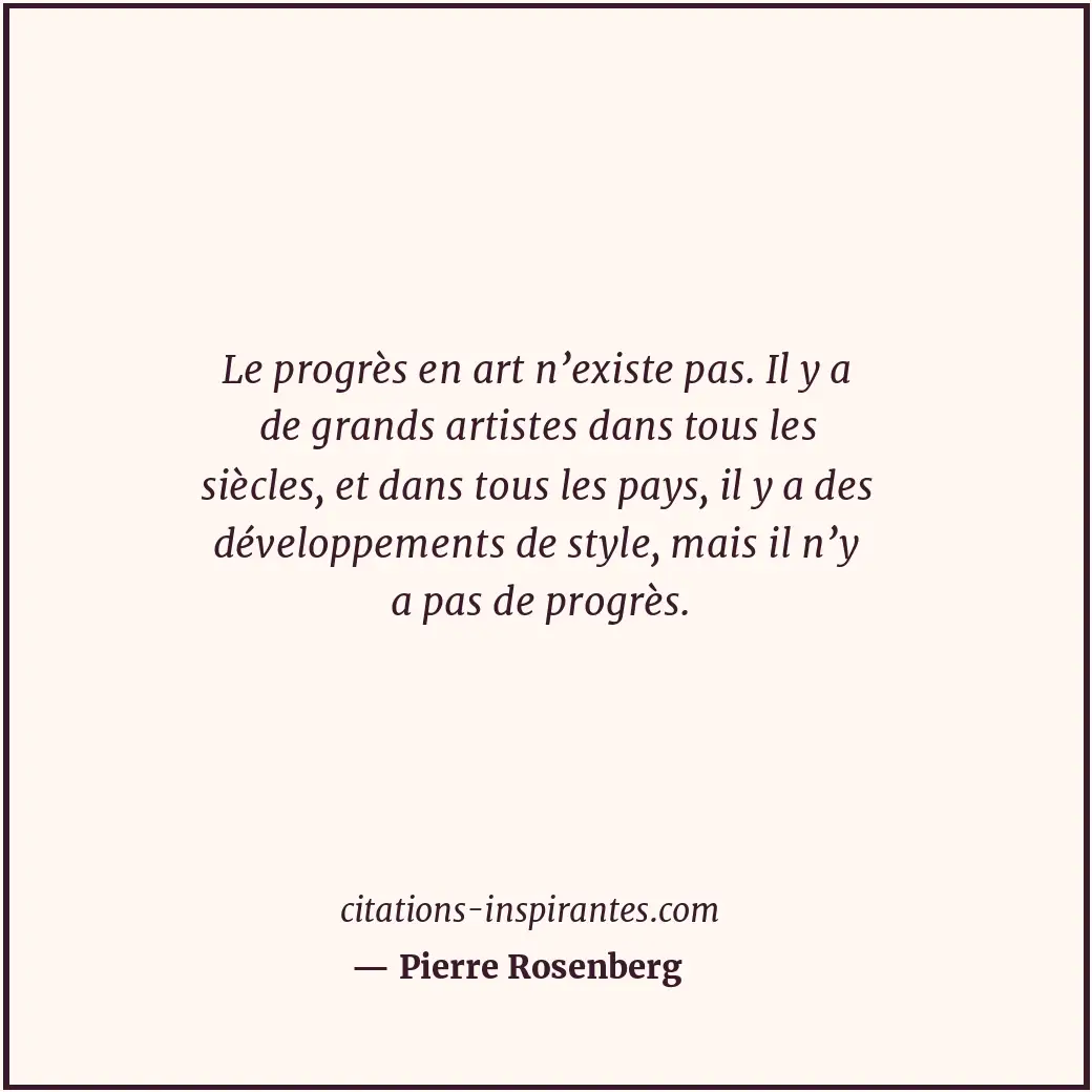 Le progrès en art n’existe pas. Il y a de grands artistes dans tous les siècles,... Citation de Pierre Rosenberg