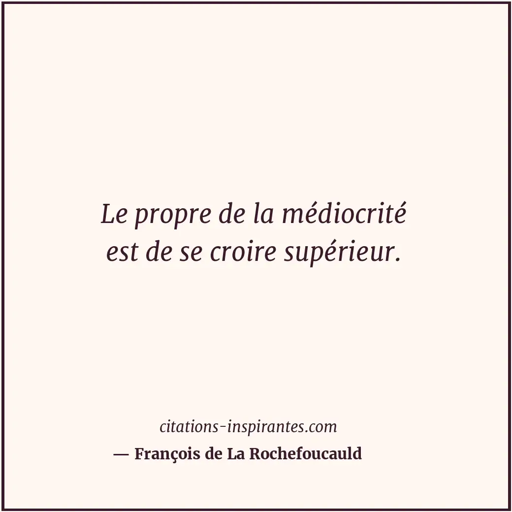 Le propre de la médiocrité est de se croire supérieur. Citation de François de La Rochefoucauld