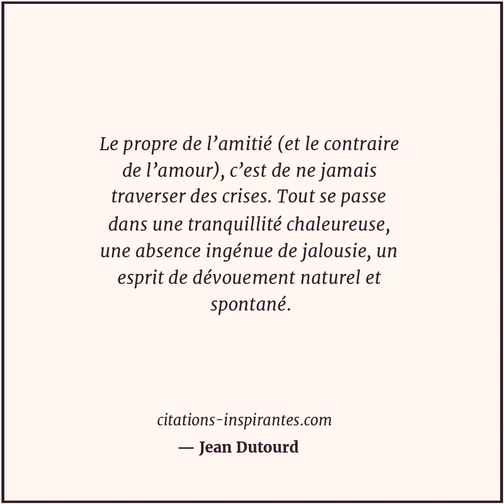 Le propre de l’amitié (et le contraire de l’amour), c’est de ne jamais traverser... Citation de Jean Dutourd