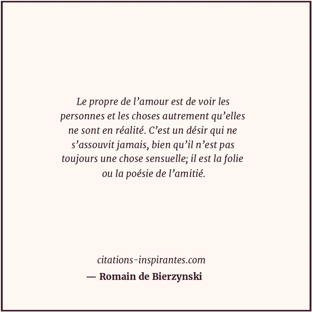 Le propre de l’amour est de voir les personnes et les choses autrement qu’elles... Citation de Romain de Bierzynski
