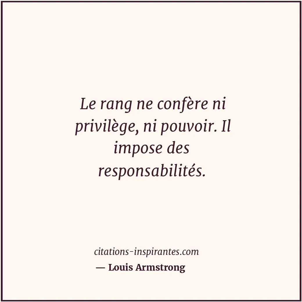 Le rang ne confère ni privilège, ni pouvoir. Il impose des responsabilités. Citation de Louis Armstrong