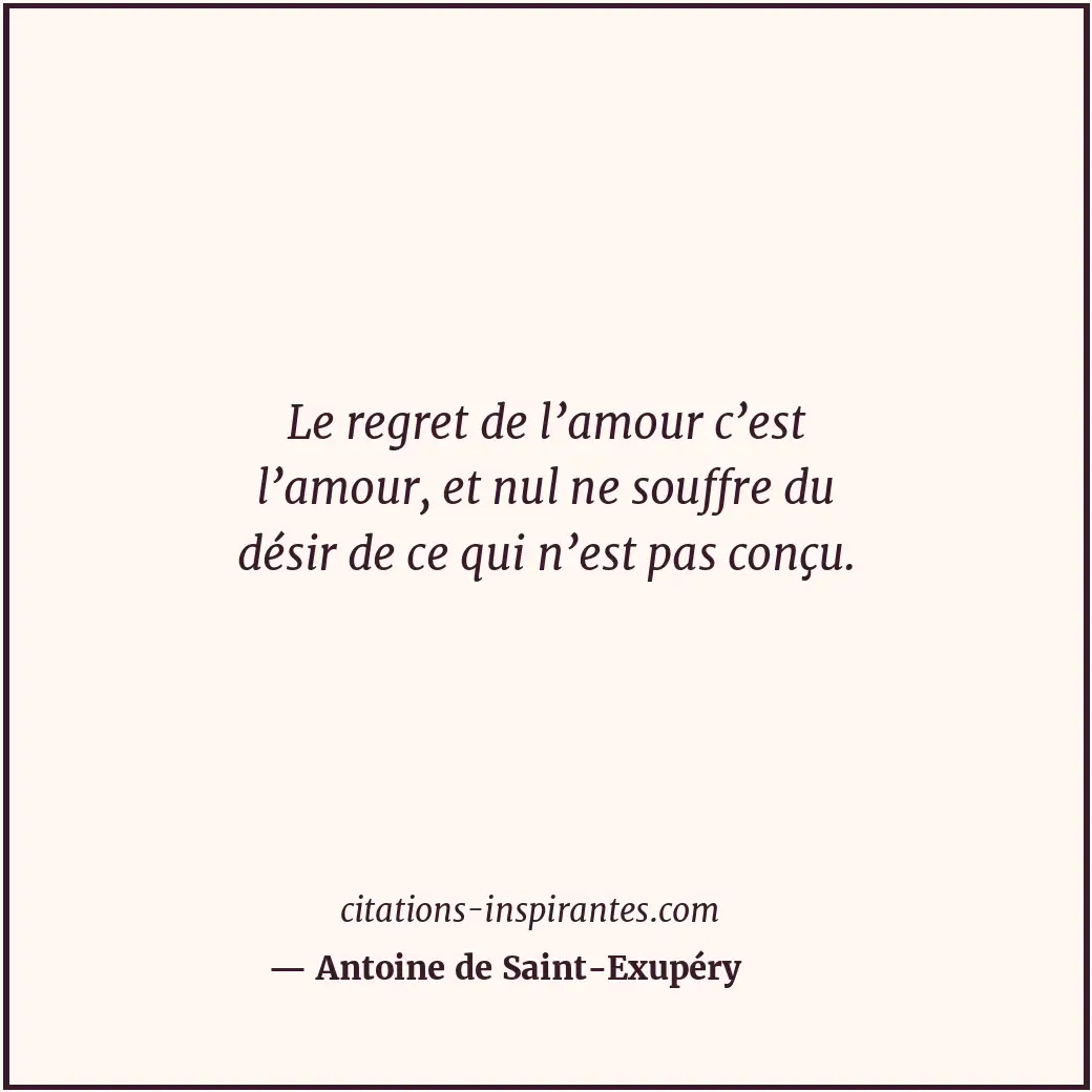 Le regret de l’amour c’est l’amour, et nul ne souffre du désir de ce qui n’est p... Citation de Antoine de Saint-Exupéry