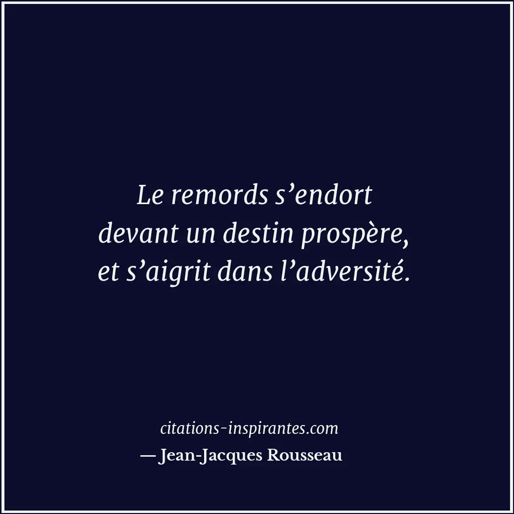 Le remords s’endort devant un destin prospère, et s’aigrit dans l’adversité. Citation de Jean-Jacques Rousseau