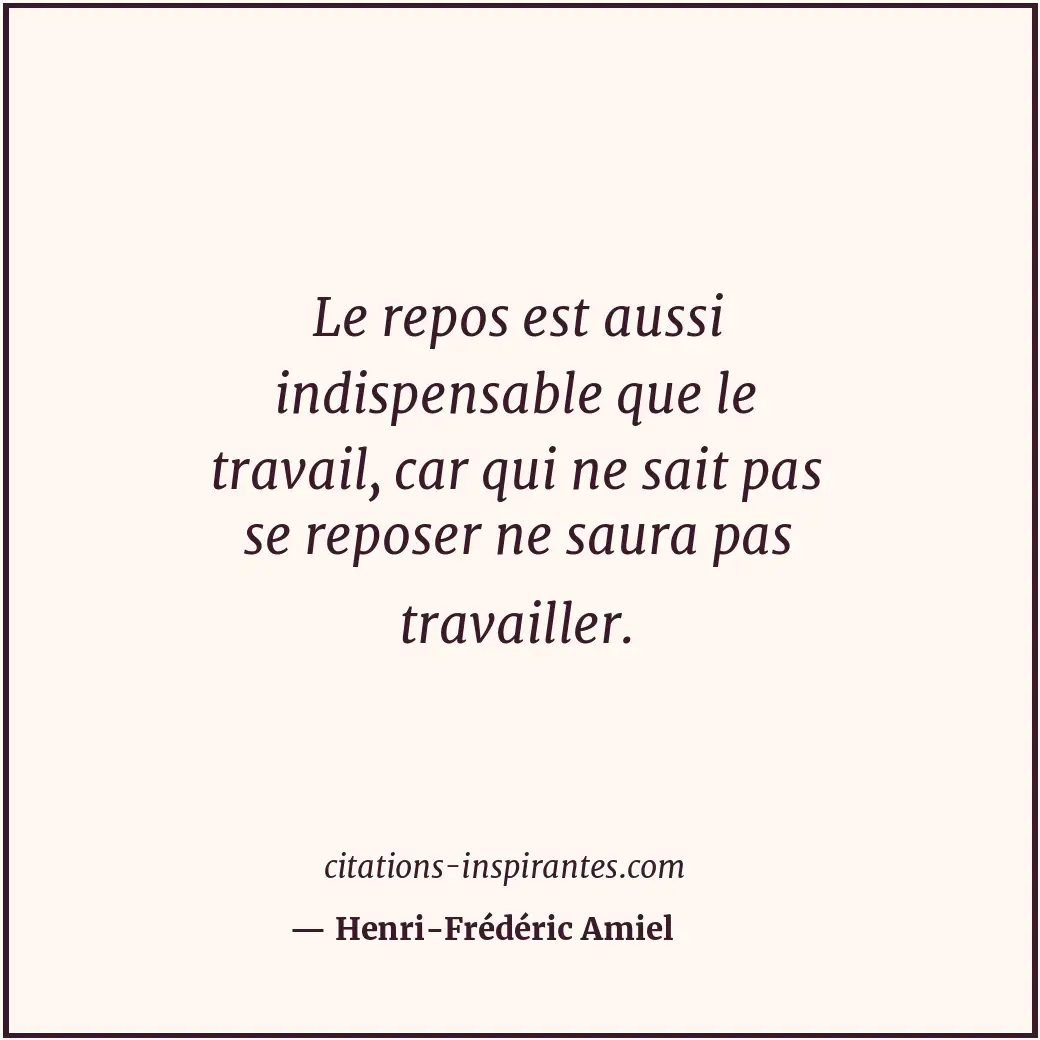 Le repos est aussi indispensable que le travail, car qui ne sait pas se reposer... Citation de Henri-Frédéric Amiel