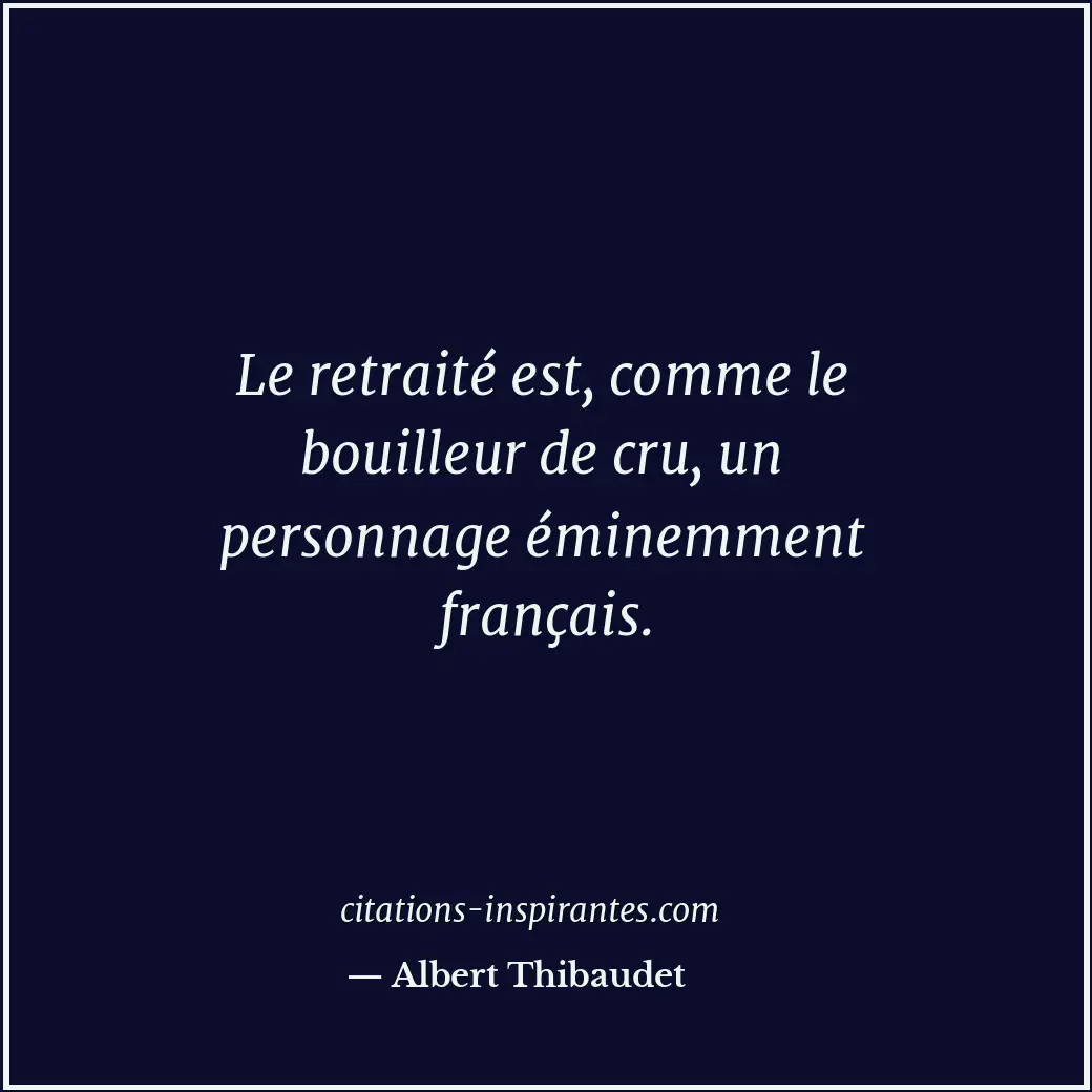Le retraité est, comme le bouilleur de cru, un personnage éminemment français. Citation de Albert Thibaudet