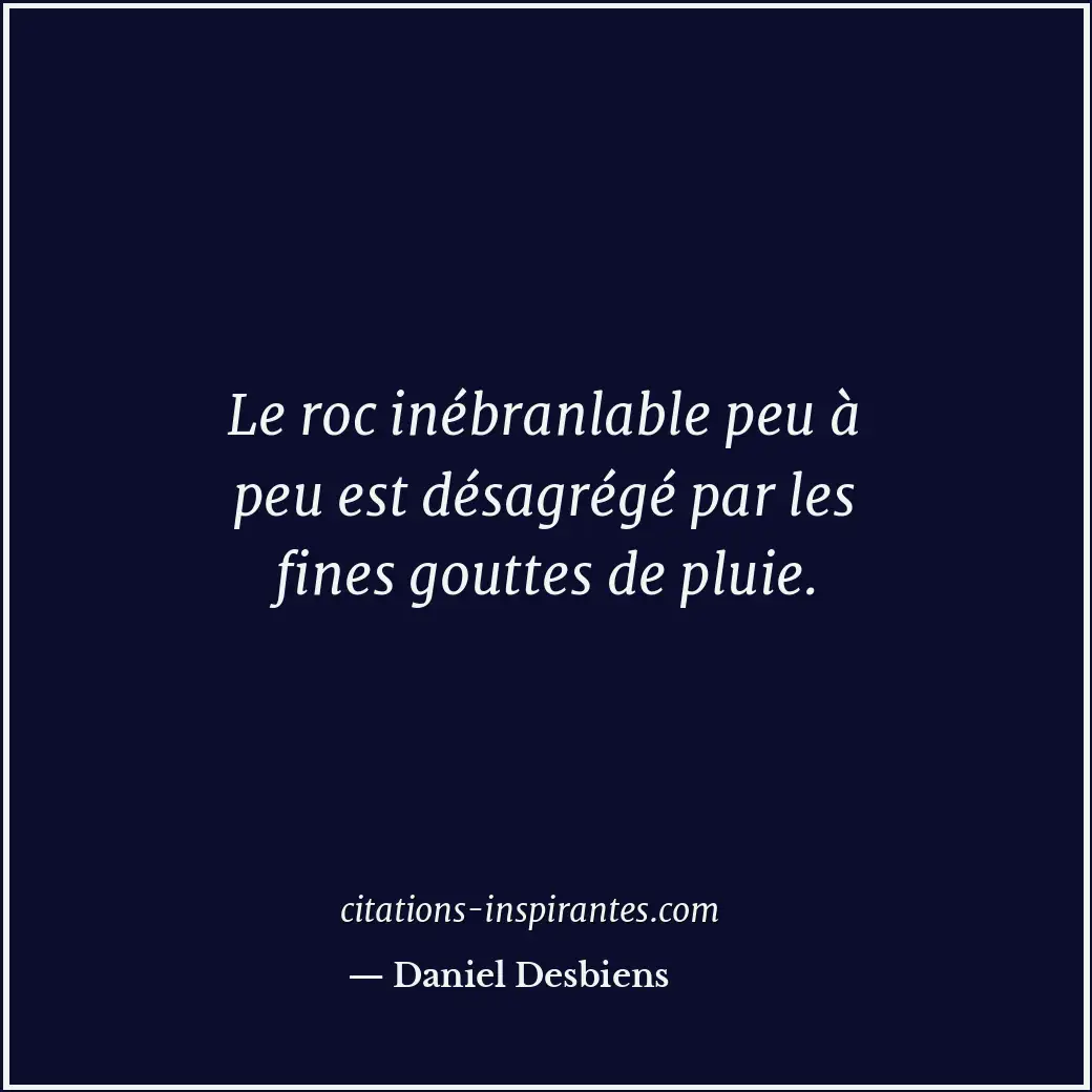 Le roc inébranlable peu à peu est désagrégé par les fines gouttes de pluie. Citation de Daniel Desbiens