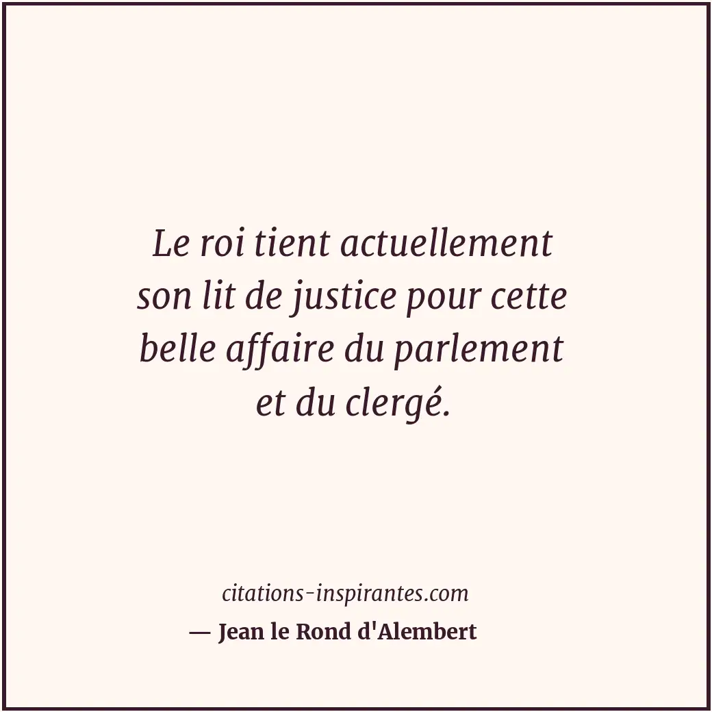Le roi tient actuellement son lit de justice pour cette belle affaire du parleme... Citation de Jean le Rond d'Alembert