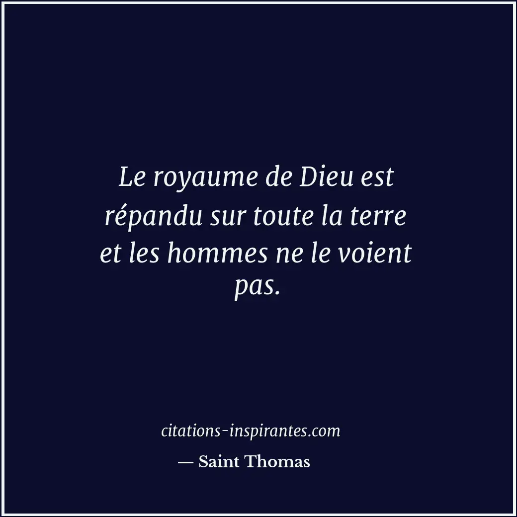 Le royaume de Dieu est répandu sur toute la terre et les hommes ne le voient pas... Citation de Saint Thomas