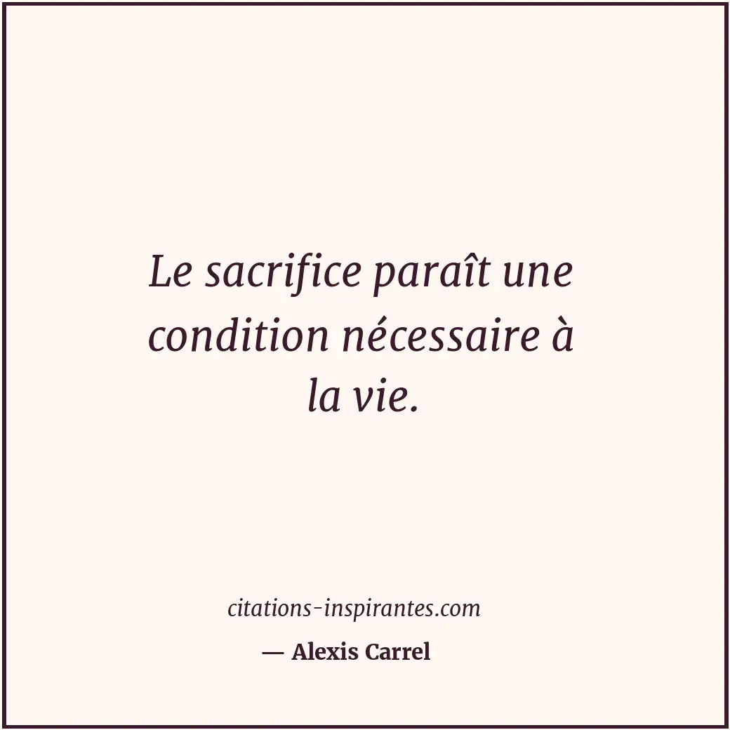 Le sacrifice paraît une condition nécessaire à la vie. Citation de Alexis Carrel