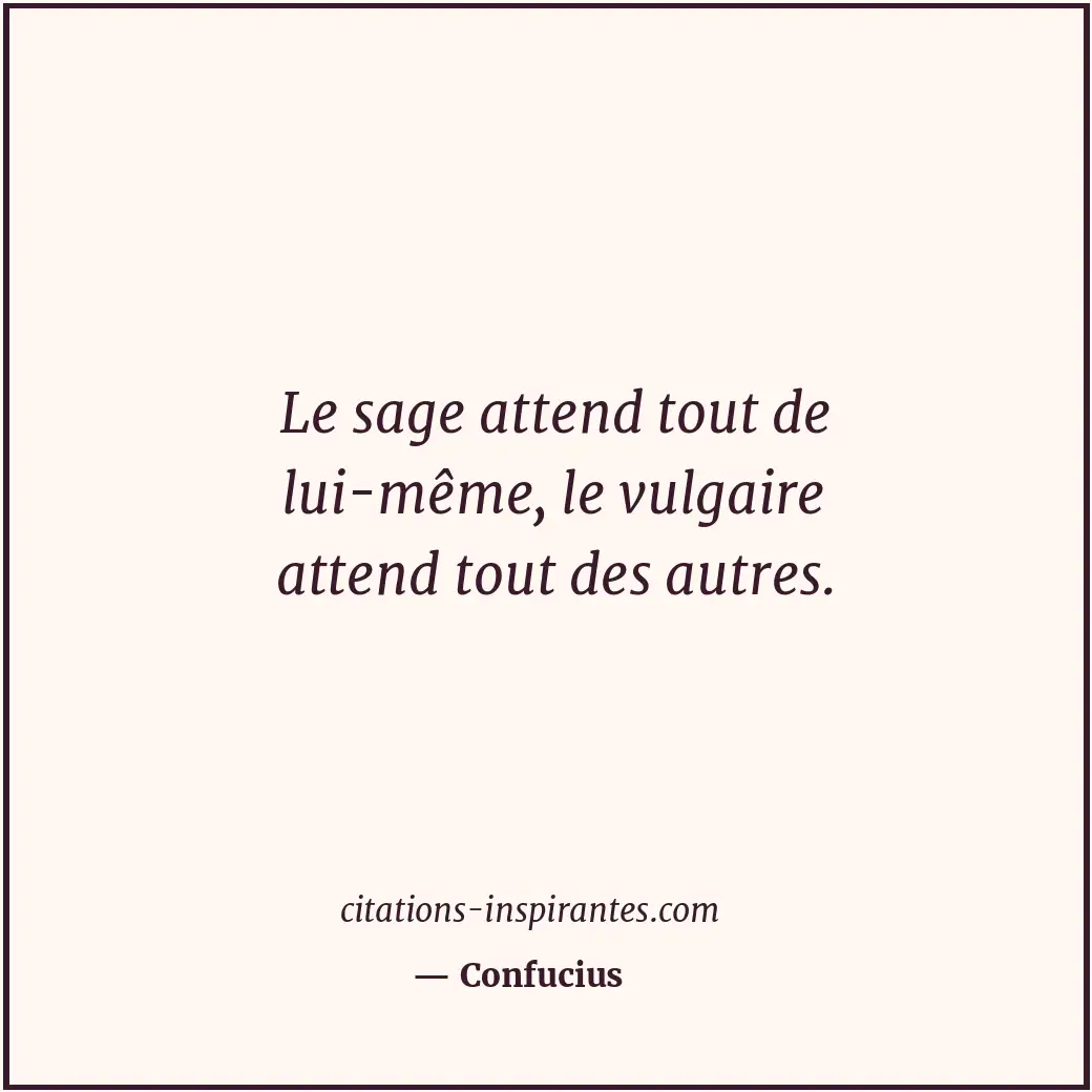 Le sage attend tout de lui-même, le vulgaire attend tout des autres. Citation de Confucius
