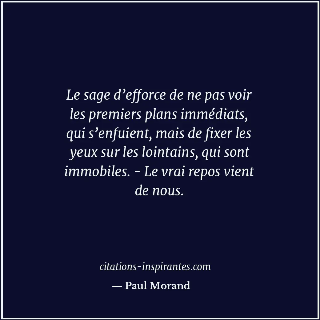 Le sage d’efforce de ne pas voir les premiers plans immédiats, qui s’enfuient, m... Citation de Paul Morand