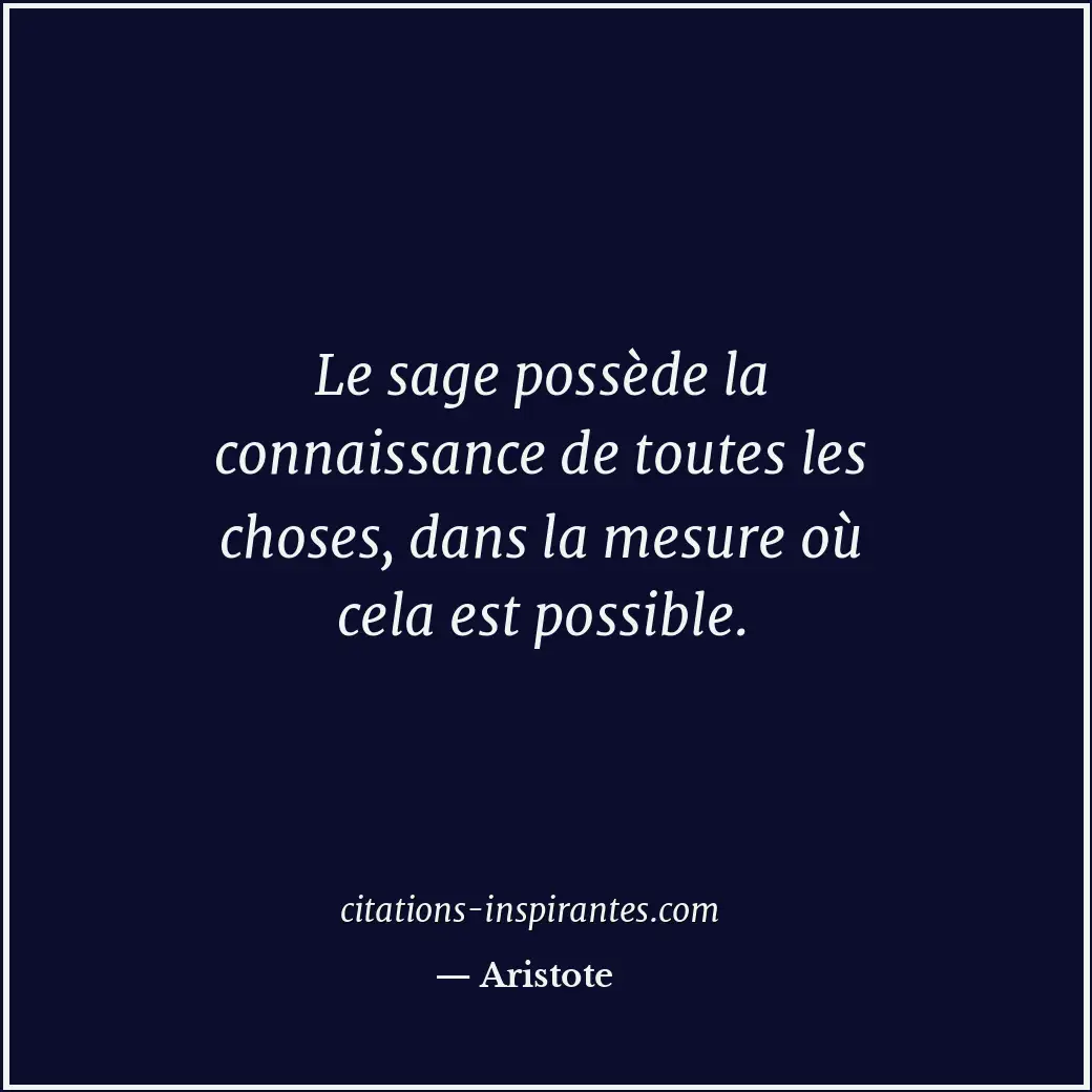 Le sage possède la connaissance de toutes les choses, dans la mesure où cela est... Citation de Aristote