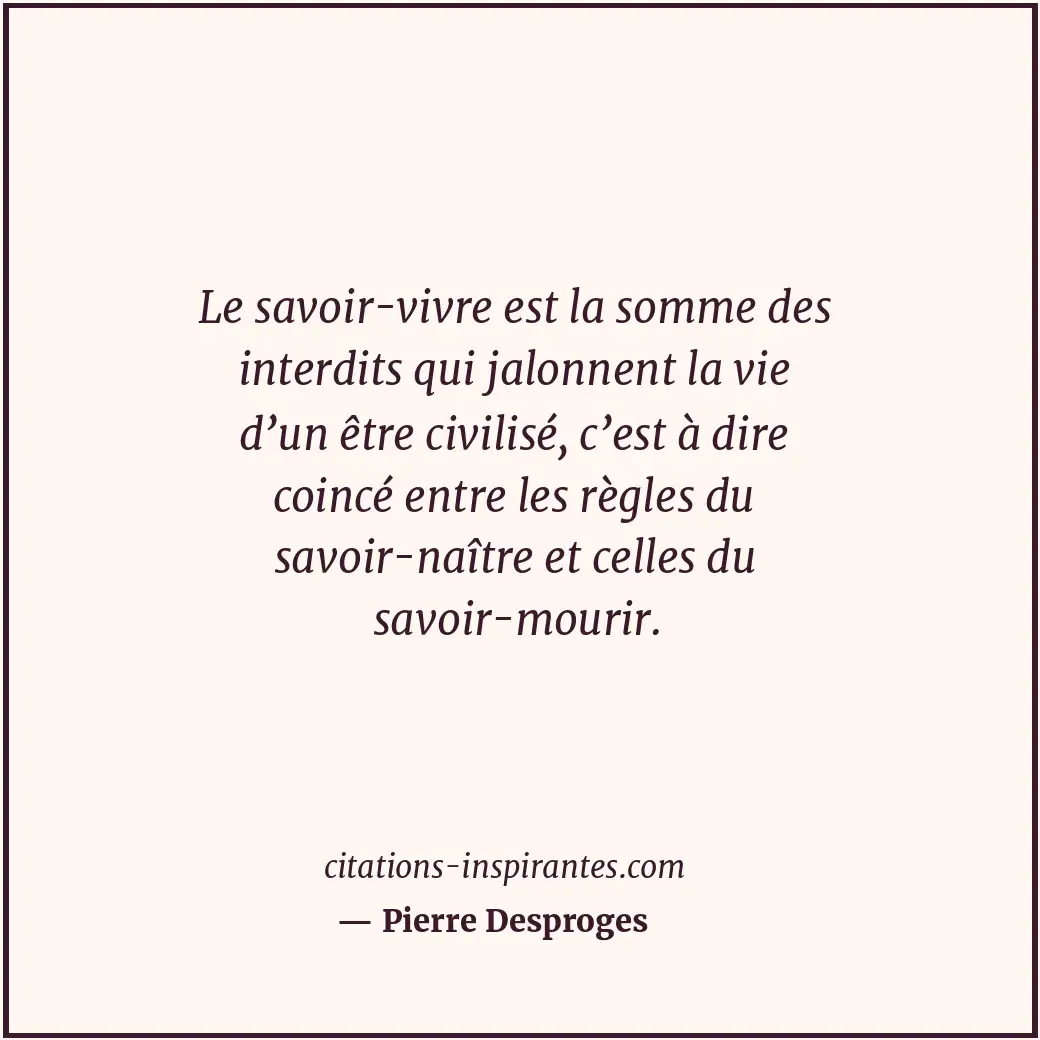 Le savoir-vivre est la somme des interdits qui jalonnent la vie d’un être civili... Citation de Pierre Desproges