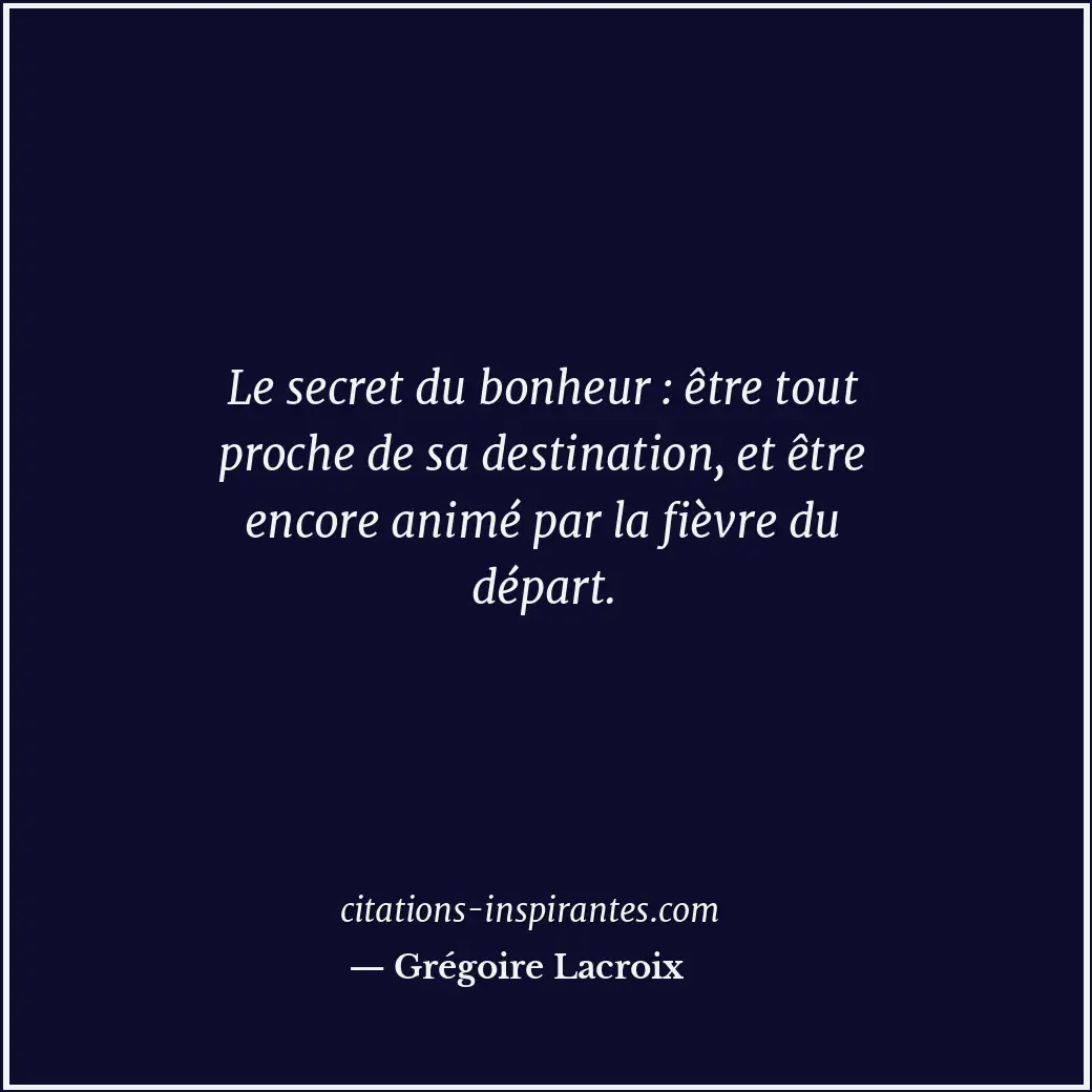 Le secret du bonheur : être tout proche de sa destination, et être encore animé... Citation de Grégoire Lacroix