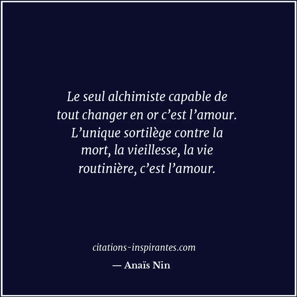 Le seul alchimiste capable de tout changer en or c’est l’amour. L’unique sortilè... Citation de Anaïs Nin