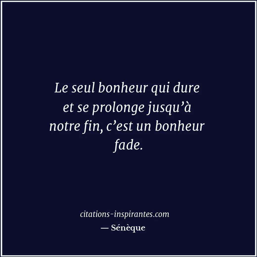 Le seul bonheur qui dure et se prolonge jusqu’à notre fin, c’est un bonheur fade... Citation de Sénèque