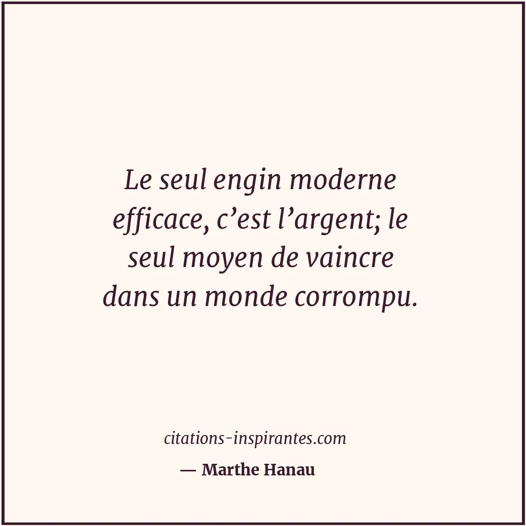 Le seul engin moderne efficace, c’est l’argent; le seul moyen de vaincre dans un... Citation de Marthe Hanau
