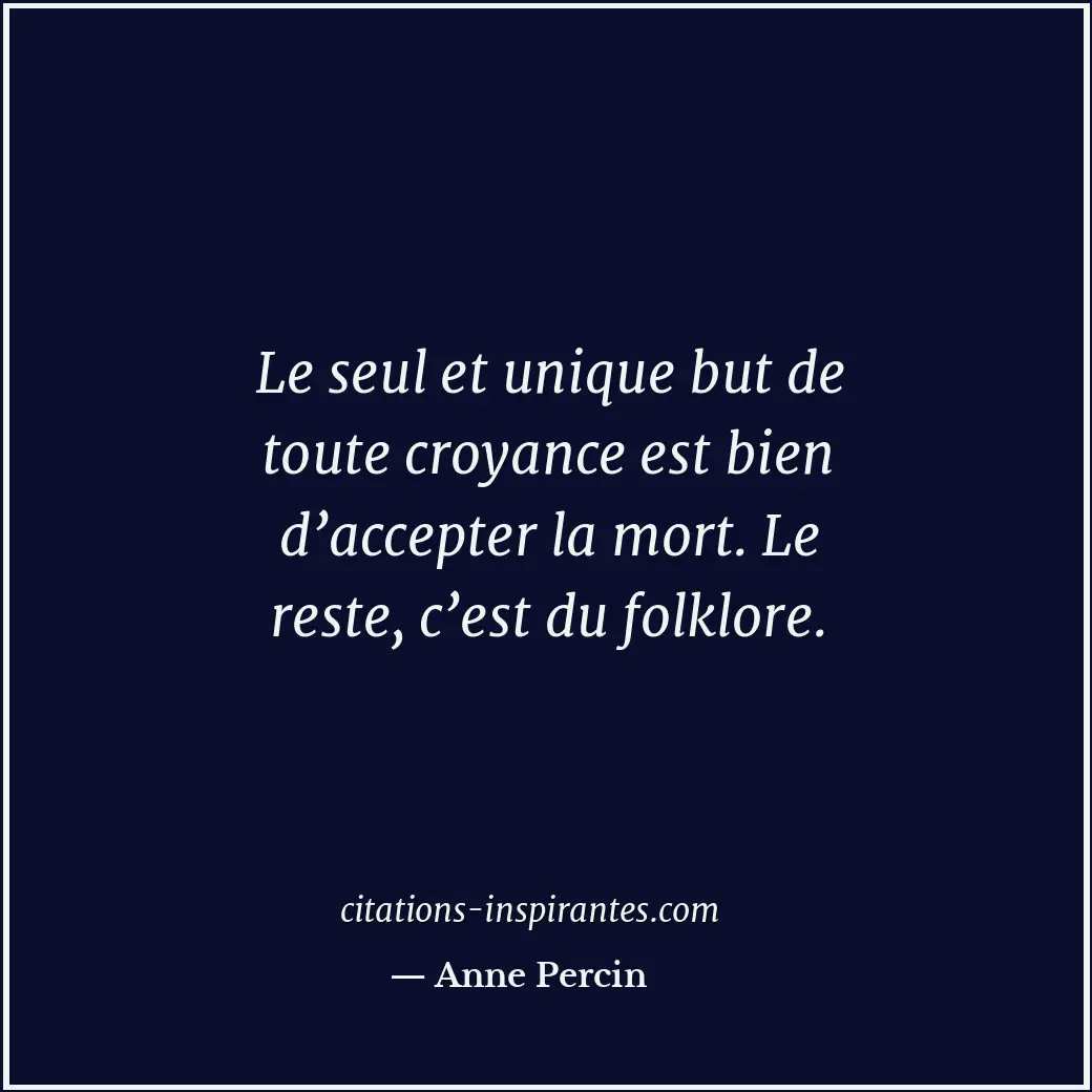 Le seul et unique but de toute croyance est bien d’accepter la mort. Le reste, c... Citation de Anne Percin