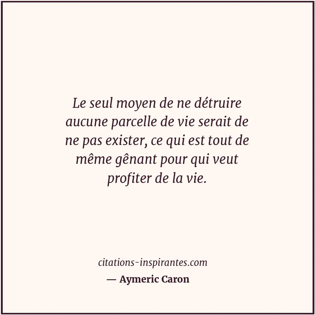 Le seul moyen de ne détruire aucune parcelle de vie serait de ne pas exister, ce... Citation de Aymeric Caron
