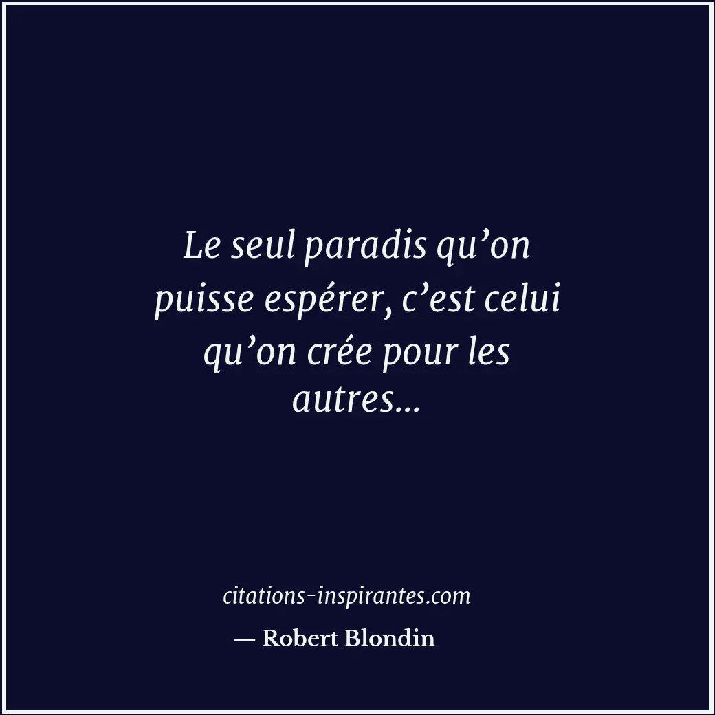 Le seul paradis qu’on puisse espérer, c’est celui qu’on crée pour les autres... Citation de Robert Blondin