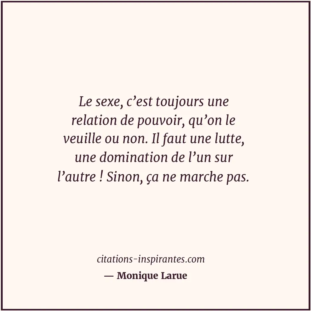 Le sexe, c’est toujours une relation de pouvoir, qu’on le veuille ou non. Il fau... Citation de Monique Larue