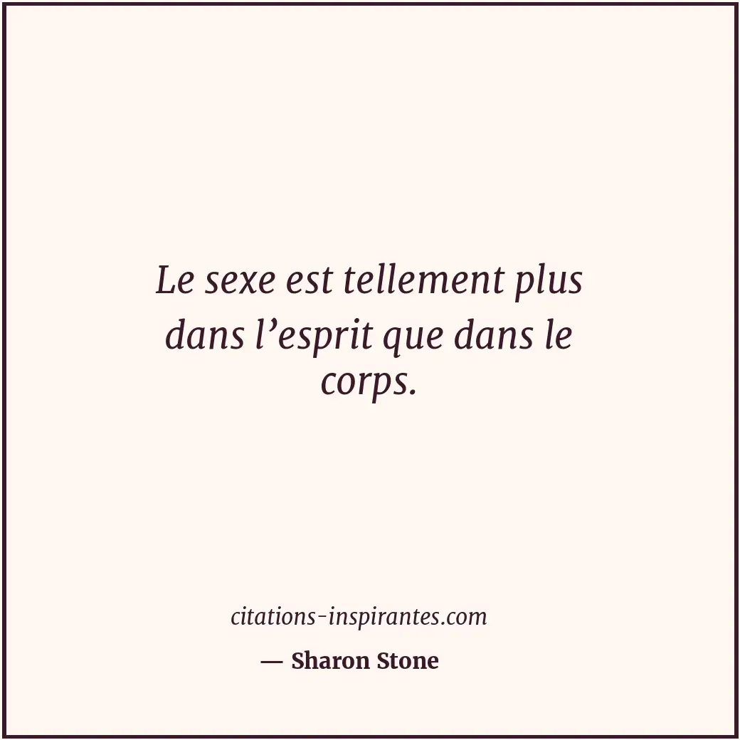 Le sexe est tellement plus dans l’esprit que dans le corps. Citation de Sharon Stone