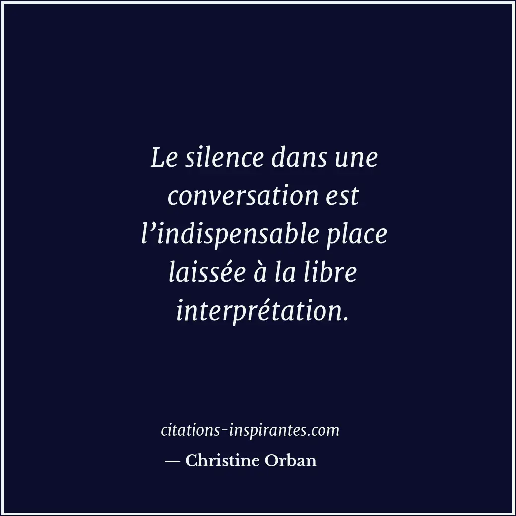 Le silence dans une conversation est l’indispensable place laissée à la libre in... Citation de Christine Orban