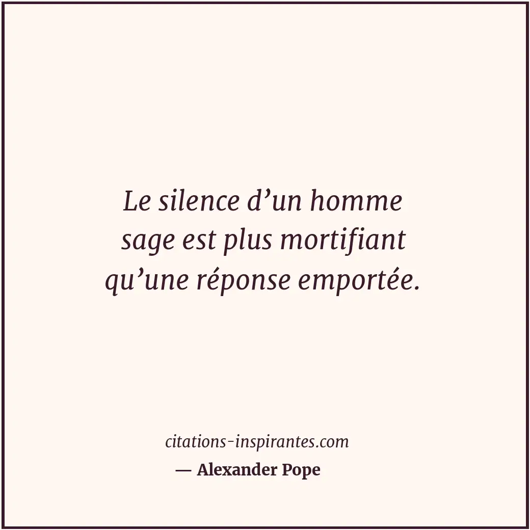 Le silence d’un homme sage est plus mortifiant qu’une réponse emportée. Citation de Alexander Pope