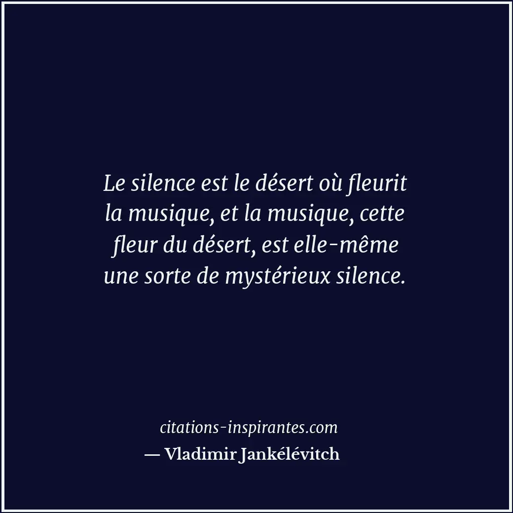 Le silence est le désert où fleurit la musique, et la musique, cette fleur du dé... Citation de Vladimir Jankélévitch