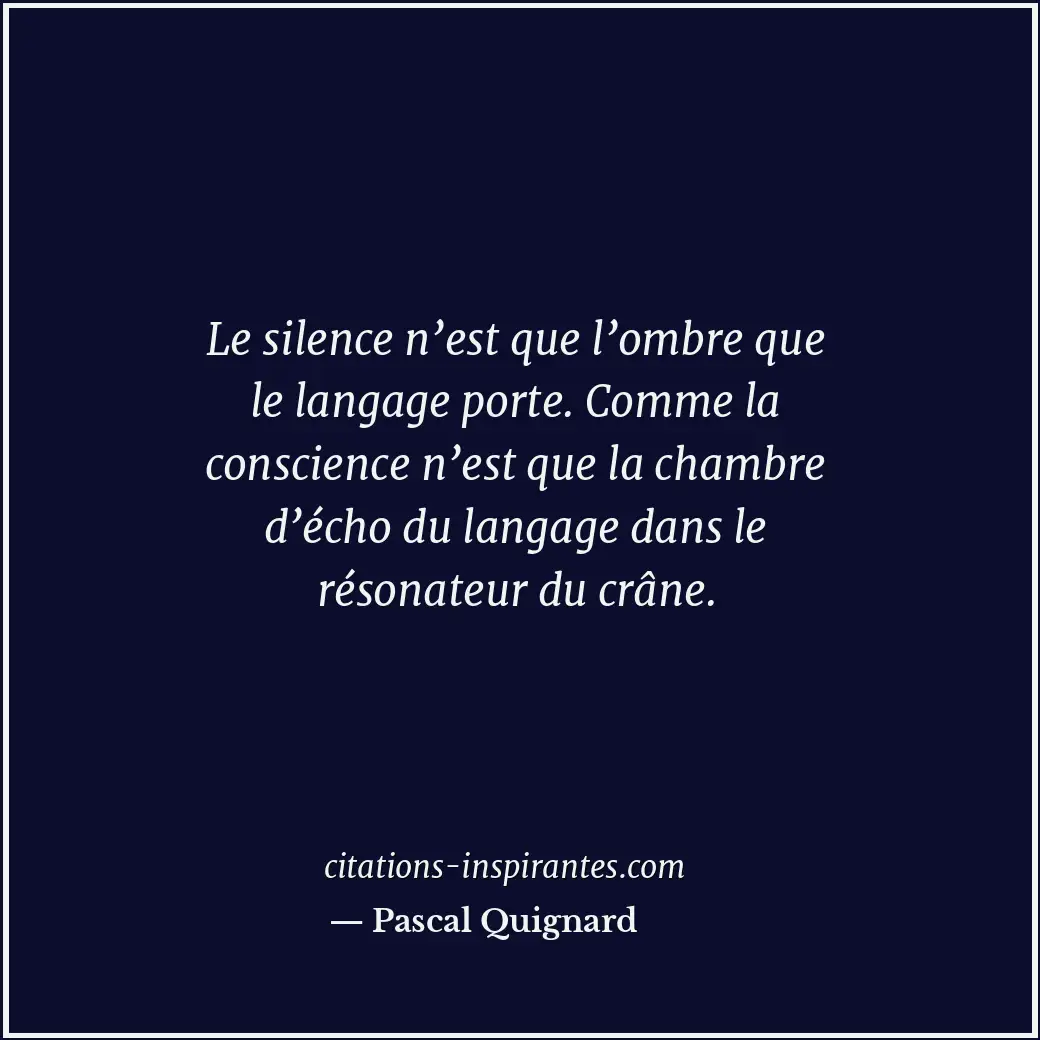 Le silence n’est que l’ombre que le langage porte. Comme la conscience n’est que... Citation de Pascal Quignard