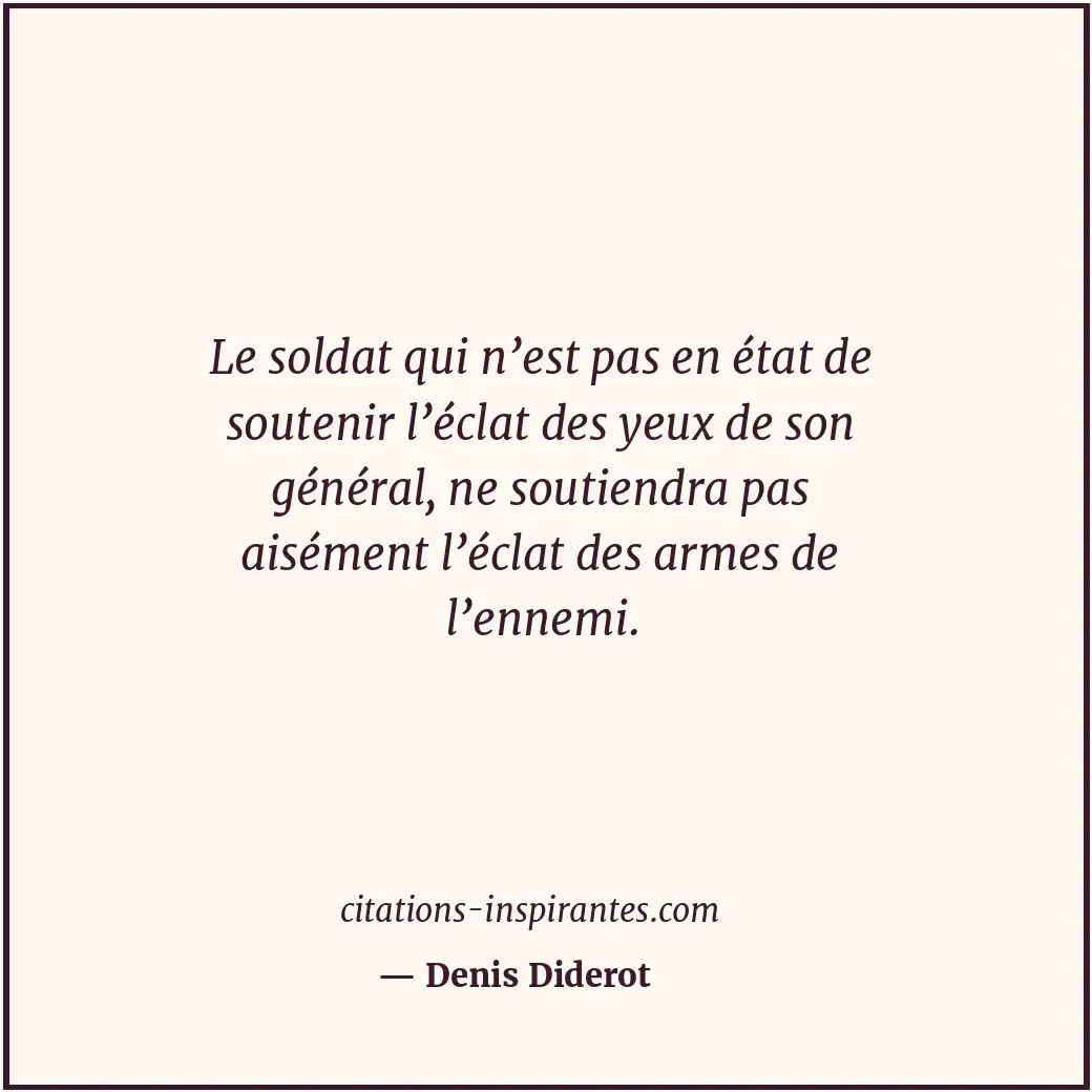 Le soldat qui n’est pas en état de soutenir l’éclat des yeux de son général, ne... Citation de Denis Diderot