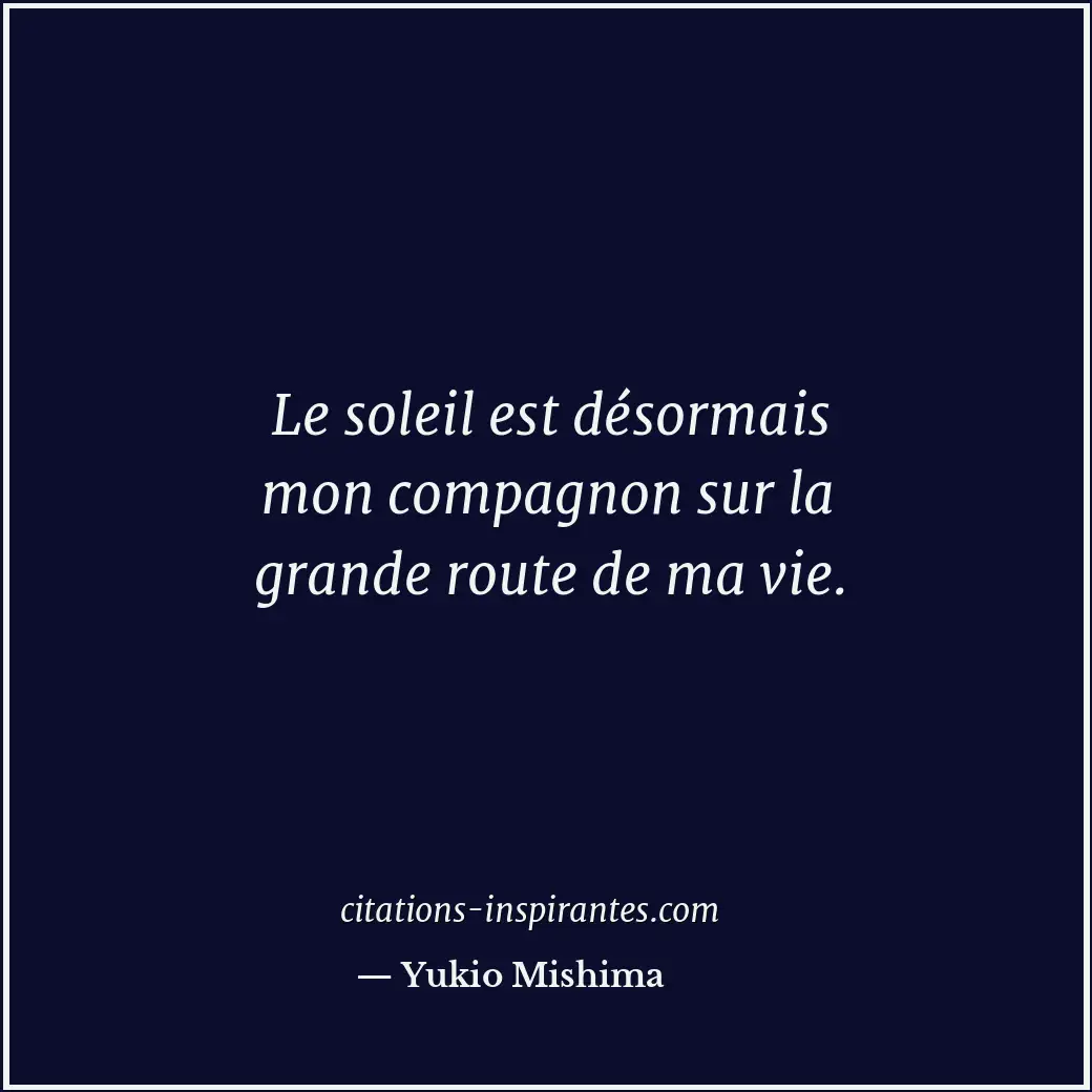 Le soleil est désormais mon compagnon sur la grande route de ma vie. Citation de Yukio Mishima